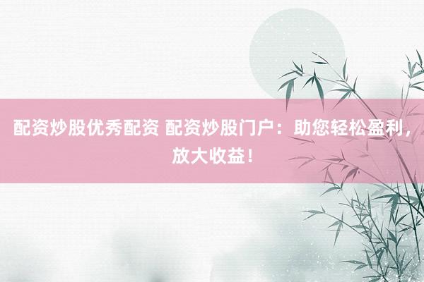 配资炒股优秀配资 配资炒股门户：助您轻松盈利，放大收益！
