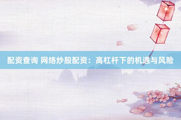 配资查询 网络炒股配资：高杠杆下的机遇与风险
