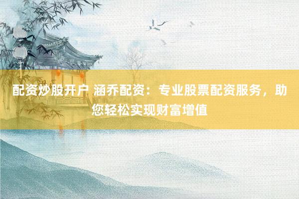 配资炒股开户 涵乔配资：专业股票配资服务，助您轻松实现财富增值
