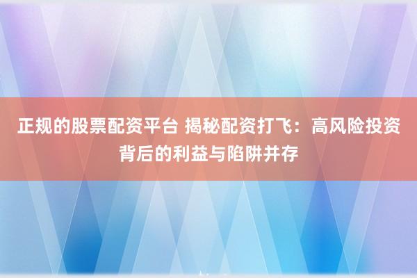 正规的股票配资平台 揭秘配资打飞：高风险投资背后的利益与陷阱并存
