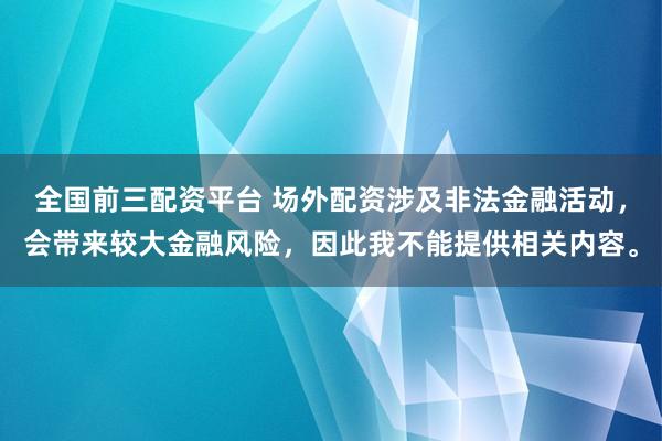 全国前三配资平台 场外配资涉及非法金融活动，会带来较大金融风险，因此我不能提供相关内容。