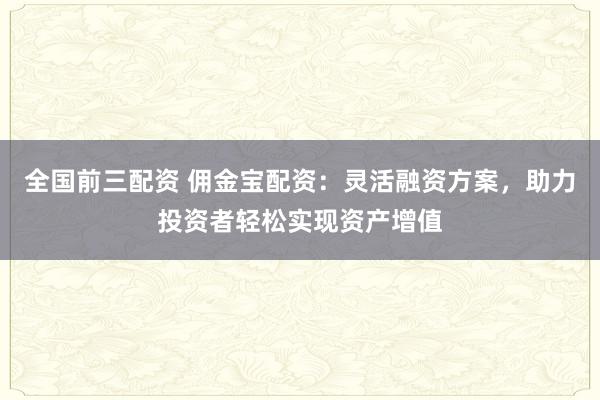 全国前三配资 佣金宝配资：灵活融资方案，助力投资者轻松实现资产增值