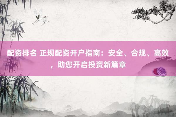 配资排名 正规配资开户指南：安全、合规、高效，助您开启投资新篇章