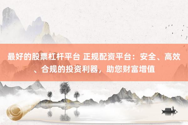 最好的股票杠杆平台 正规配资平台：安全、高效、合规的投资利器，助您财富增值