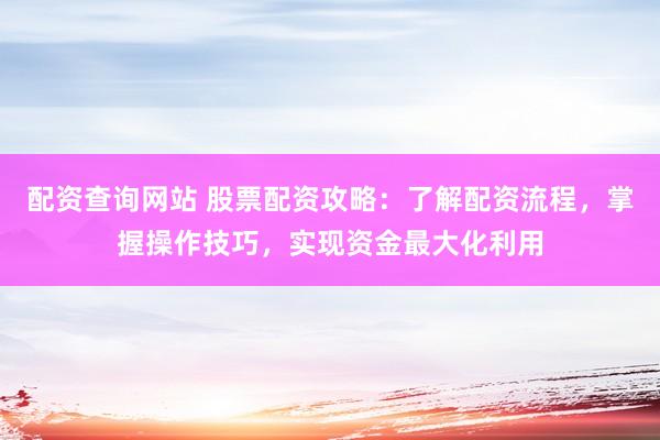 配资查询网站 股票配资攻略：了解配资流程，掌握操作技巧，实现资金最大化利用