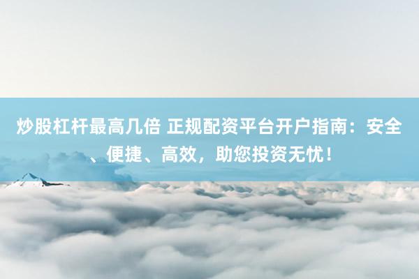炒股杠杆最高几倍 正规配资平台开户指南：安全、便捷、高效，助您投资无忧！