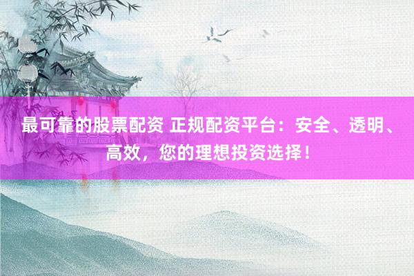 最可靠的股票配资 正规配资平台：安全、透明、高效，您的理想投资选择！