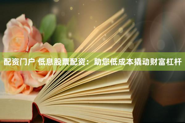 配资门户 低息股票配资：助您低成本撬动财富杠杆