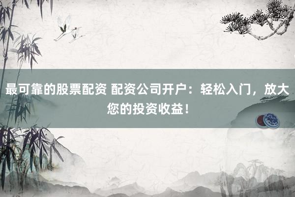 最可靠的股票配资 配资公司开户：轻松入门，放大您的投资收益！