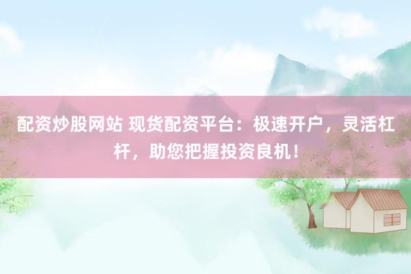 配资炒股网站 现货配资平台：极速开户，灵活杠杆，助您把握投资良机！