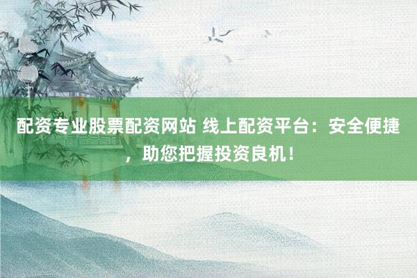 配资专业股票配资网站 线上配资平台：安全便捷，助您把握投资良机！