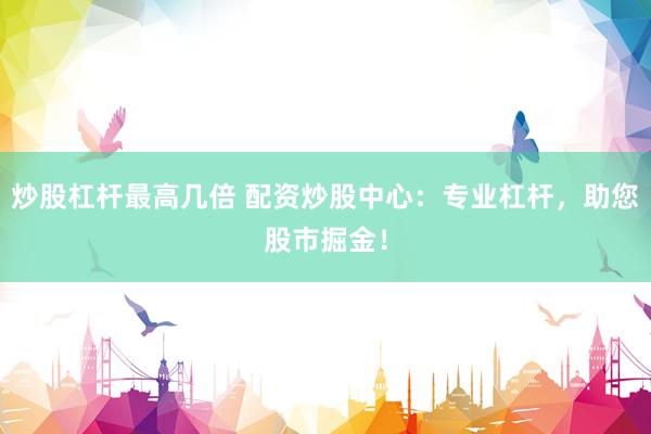 炒股杠杆最高几倍 配资炒股中心：专业杠杆，助您股市掘金！