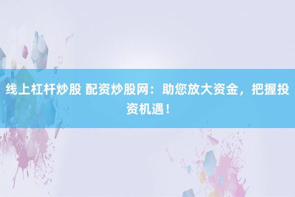 线上杠杆炒股 配资炒股网：助您放大资金，把握投资机遇！