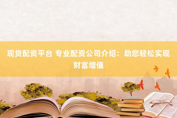 现货配资平台 专业配资公司介绍：助您轻松实现财富增值