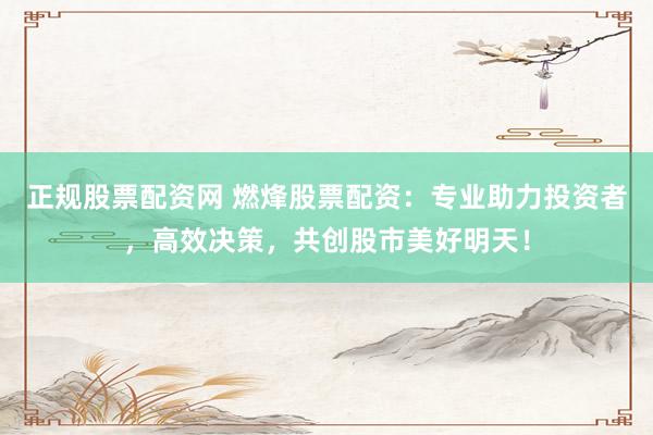 正规股票配资网 燃烽股票配资：专业助力投资者，高效决策，共创股市美好明天！