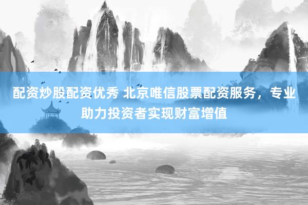配资炒股配资优秀 北京唯信股票配资服务，专业助力投资者实现财富增值