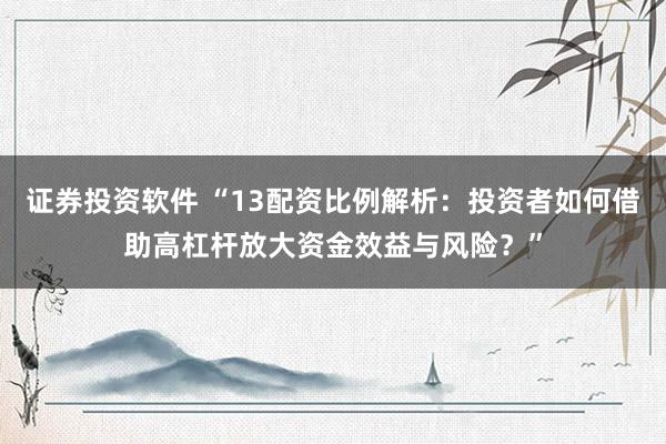 证券投资软件 “13配资比例解析：投资者如何借助高杠杆放大资金效益与风险？”