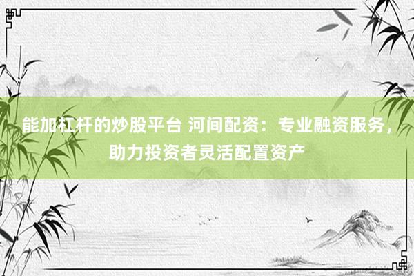 能加杠杆的炒股平台 河间配资：专业融资服务，助力投资者灵活配置资产