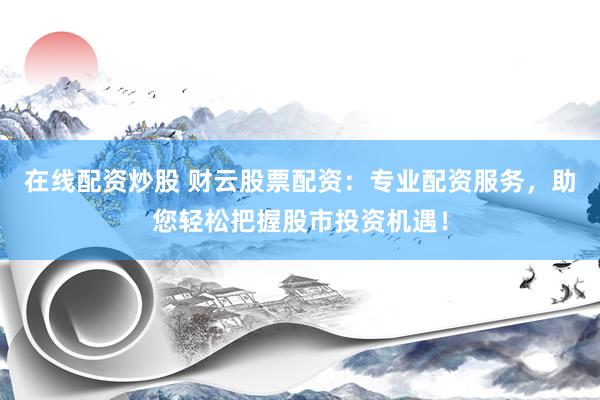 在线配资炒股 财云股票配资：专业配资服务，助您轻松把握股市投资机遇！