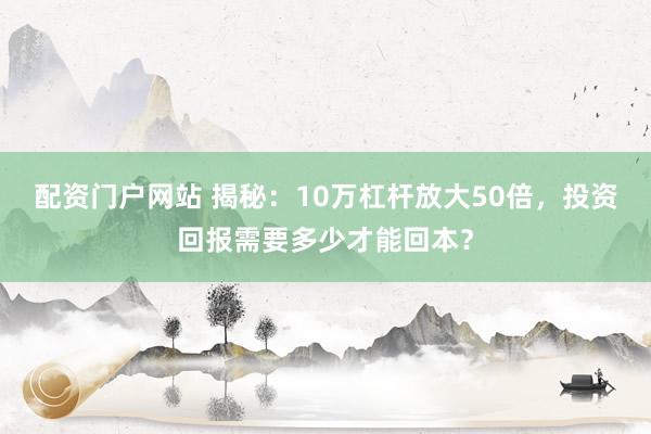配资门户网站 揭秘：10万杠杆放大50倍，投资回报需要多少才能回本？