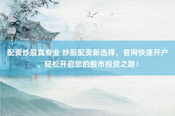 配资炒股真专业 炒股配资新选择，官网快速开户，轻松开启您的股市投资之路！