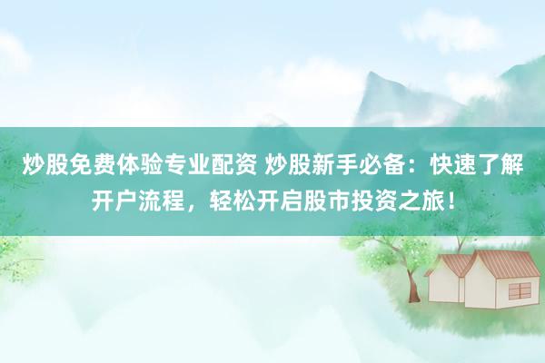 炒股免费体验专业配资 炒股新手必备：快速了解开户流程，轻松开启股市投资之旅！