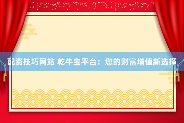 配资技巧网站 乾牛宝平台：您的财富增值新选择
