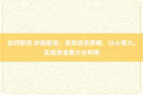 如何配资 炒股配资：高效投资策略，以小博大，实现资金最大化利用