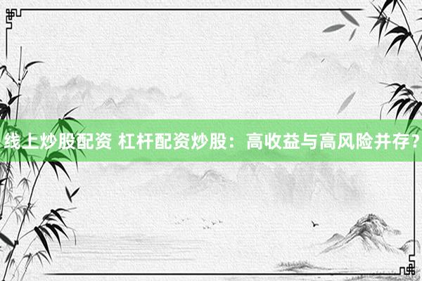 线上炒股配资 杠杆配资炒股：高收益与高风险并存？