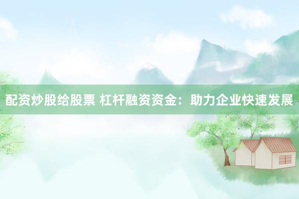 配资炒股给股票 杠杆融资资金：助力企业快速发展