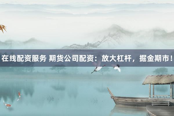 在线配资服务 期货公司配资：放大杠杆，掘金期市！