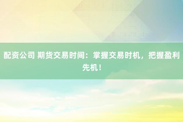 配资公司 期货交易时间：掌握交易时机，把握盈利先机！