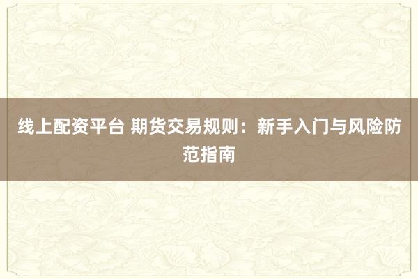 线上配资平台 期货交易规则：新手入门与风险防范指南