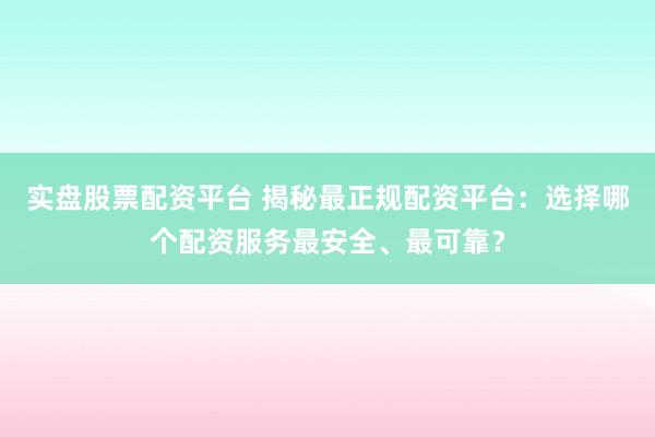 实盘股票配资平台 揭秘最正规配资平台：选择哪个配资服务最安全、最可靠？