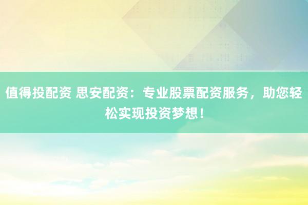值得投配资 思安配资：专业股票配资服务，助您轻松实现投资梦想！