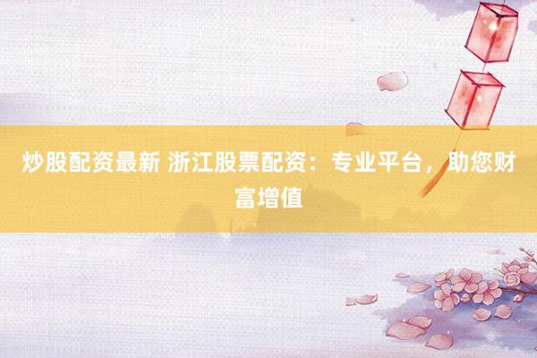 炒股配资最新 浙江股票配资：专业平台，助您财富增值