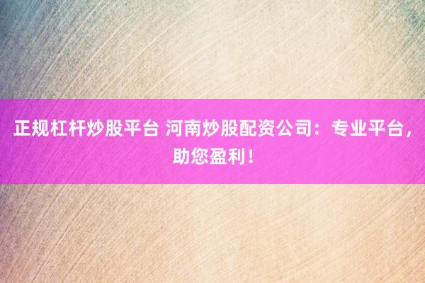 正规杠杆炒股平台 河南炒股配资公司：专业平台，助您盈利！