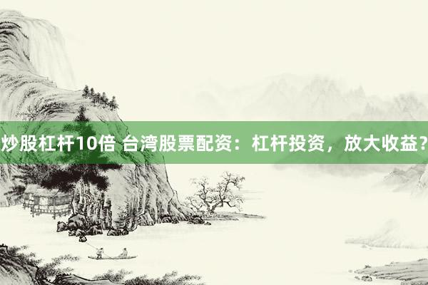 炒股杠杆10倍 台湾股票配资：杠杆投资，放大收益？