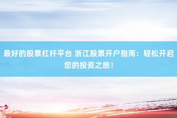 最好的股票杠杆平台 浙江股票开户指南：轻松开启您的投资之旅！