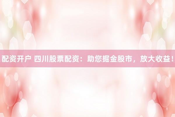 配资开户 四川股票配资：助您掘金股市，放大收益！