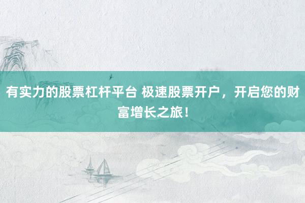 有实力的股票杠杆平台 极速股票开户，开启您的财富增长之旅！