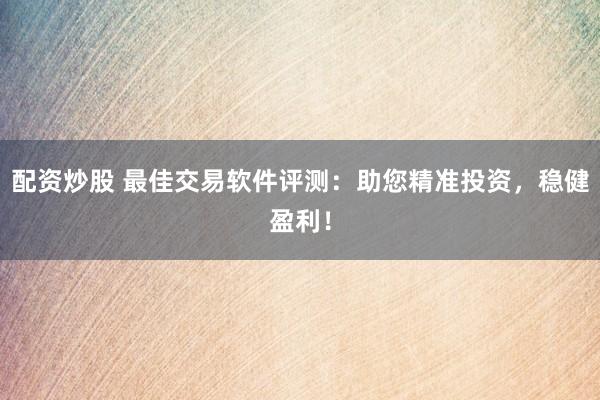 配资炒股 最佳交易软件评测：助您精准投资，稳健盈利！