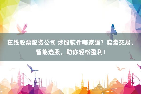 在线股票配资公司 炒股软件哪家强？实盘交易、智能选股，助你轻松盈利！