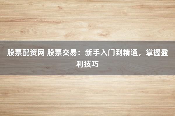 股票配资网 股票交易：新手入门到精通，掌握盈利技巧