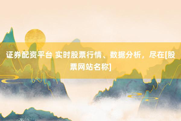 证券配资平台 实时股票行情、数据分析，尽在[股票网站名称]