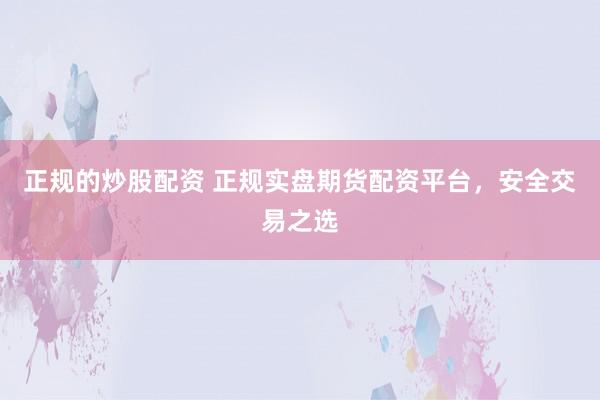 正规的炒股配资 正规实盘期货配资平台，安全交易之选