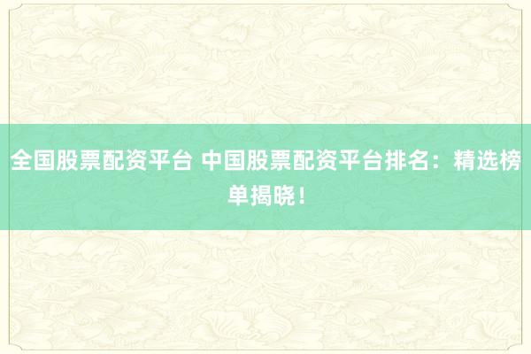全国股票配资平台 中国股票配资平台排名：精选榜单揭晓！