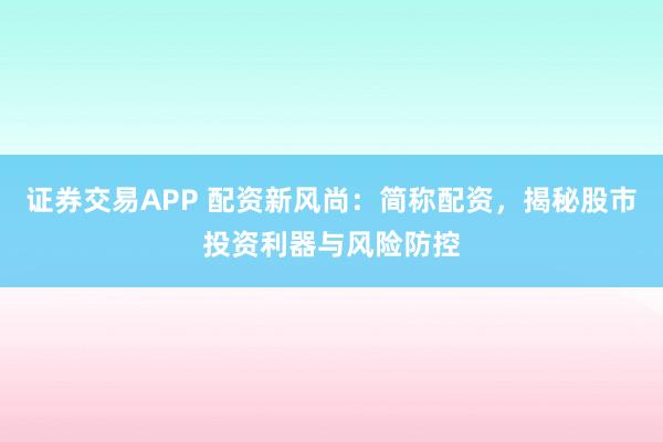 证券交易APP 配资新风尚：简称配资，揭秘股市投资利器与风险防控
