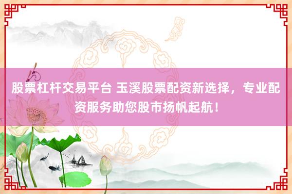 股票杠杆交易平台 玉溪股票配资新选择，专业配资服务助您股市扬帆起航！
