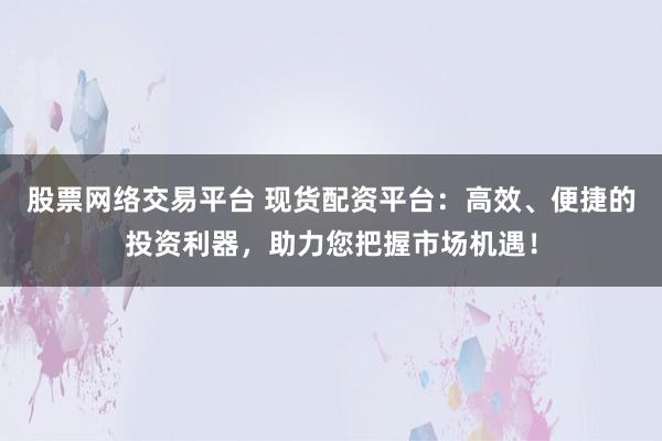 股票网络交易平台 现货配资平台：高效、便捷的投资利器，助力您把握市场机遇！